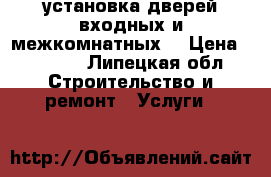 установка дверей входных и межкомнатных  › Цена ­ 1 200 - Липецкая обл. Строительство и ремонт » Услуги   